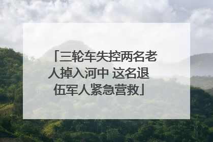 三轮车失控两名老人掉入河中 这名退伍军人紧急营救