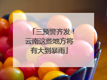 三预警齐发！云南这些地方将有大到暴雨