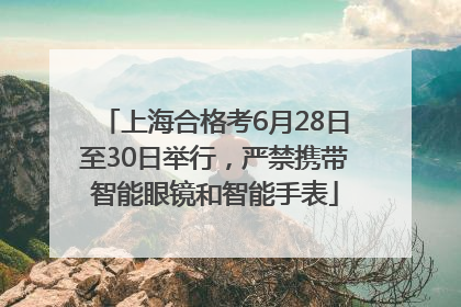 上海合格考6月28日至30日举行，严禁携带智能眼镜和智能手表