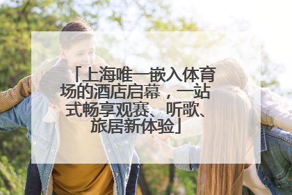 上海唯一嵌入体育场的酒店启幕，一站式畅享观赛、听歌、旅居新体验