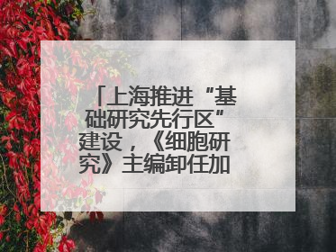 上海推进“基础研究先行区”建设，《细胞研究》主编卸任加盟尚思研究院