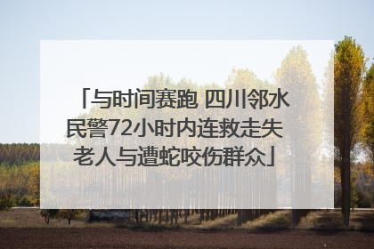 与时间赛跑 四川邻水民警72小时内连救走失老人与遭蛇咬伤群众