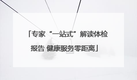 专家“一站式”解读体检报告 健康服务零距离