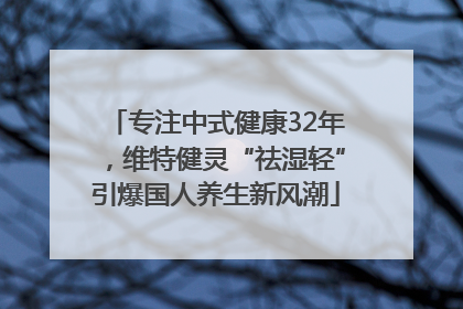 专注中式健康32年，维特健灵“祛湿轻”引爆国人养生新风潮