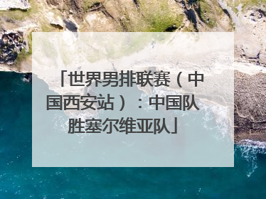 世界男排联赛（中国西安站）：中国队胜塞尔维亚队