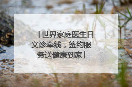 世界家庭医生日义诊牵线，签约服务送健康到家