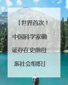 世界首次！中国科学家确证存在史前母系社会组织