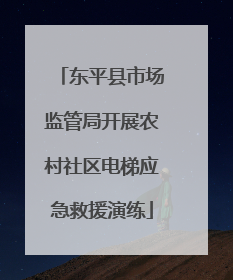 东平县市场监管局开展农村社区电梯应急救援演练