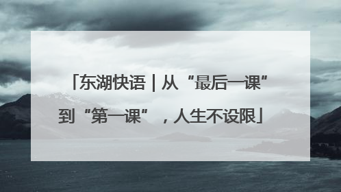 东湖快语｜从“最后一课”到“第一课”，人生不设限