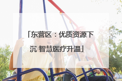 东营区：优质资源下沉 智慧医疗升温