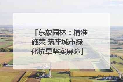 东象园林：精准施策 筑牢城市绿化抗旱坚实屏障