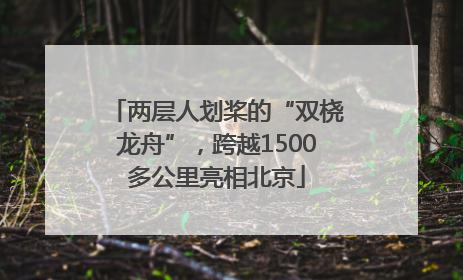 两层人划桨的“双桡龙舟”，跨越1500多公里亮相北京
