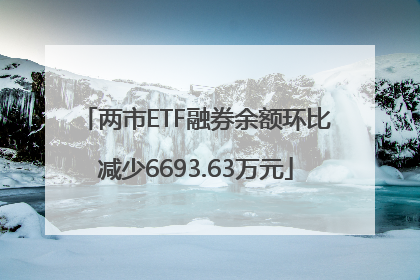 两市ETF融券余额环比减少6693.63万元