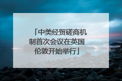 中美经贸磋商机制首次会议在英国伦敦开始举行