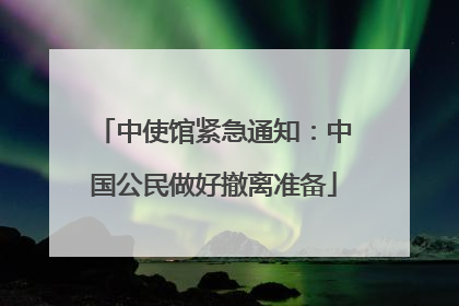 中使馆紧急通知：中国公民做好撤离准备