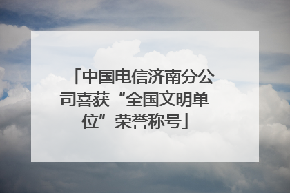 中国电信济南分公司喜获“全国文明单位”荣誉称号