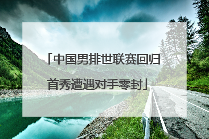 中国男排世联赛回归首秀遭遇对手零封