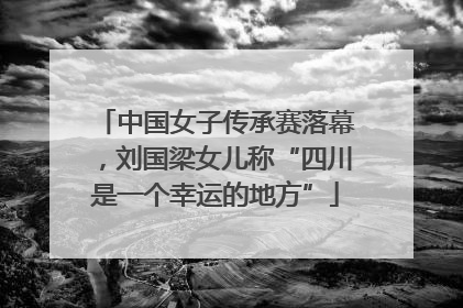 中国女子传承赛落幕，刘国梁女儿称“四川是一个幸运的地方”