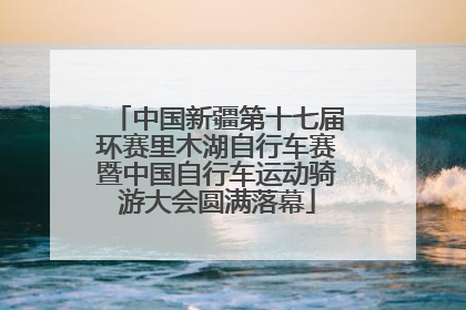 中国新疆第十七届环赛里木湖自行车赛暨中国自行车运动骑游大会圆满落幕