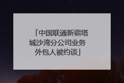 中国联通新疆塔城沙湾分公司业务外包人被约谈