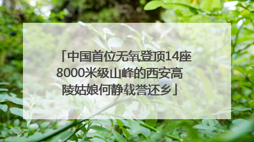 中国首位无氧登顶14座8000米级山峰的西安高陵姑娘何静载誉还乡