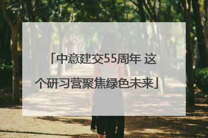 中意建交55周年 这个研习营聚焦绿色未来
