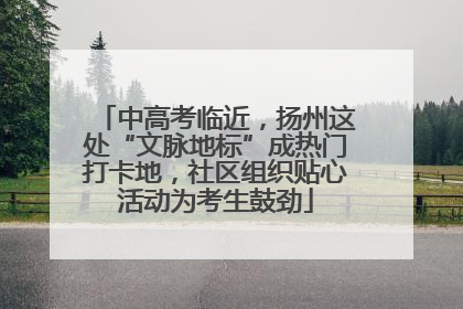 中高考临近，扬州这处“文脉地标”成热门打卡地，社区组织贴心活动为考生鼓劲