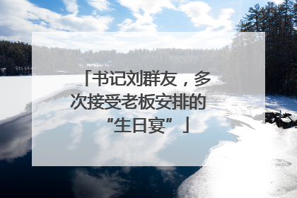书记刘群友，多次接受老板安排的“生日宴”
