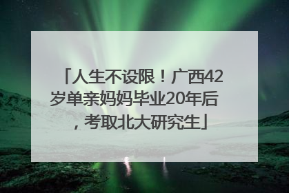 人生不设限！广西42岁单亲妈妈毕业20年后，考取北大研究生