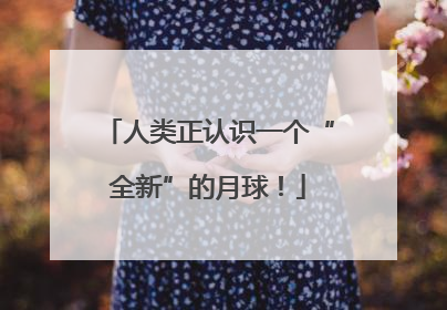 人类正认识一个“全新”的月球！