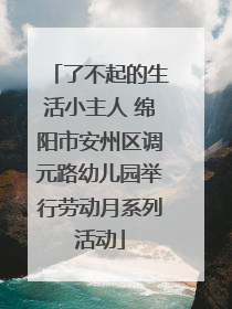 了不起的生活小主人 绵阳市安州区调元路幼儿园举行劳动月系列活动