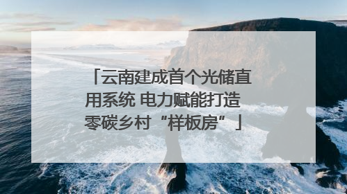 云南建成首个光储直用系统 电力赋能打造零碳乡村“样板房”