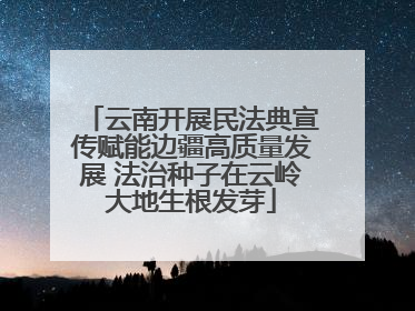 云南开展民法典宣传赋能边疆高质量发展 法治种子在云岭大地生根发芽