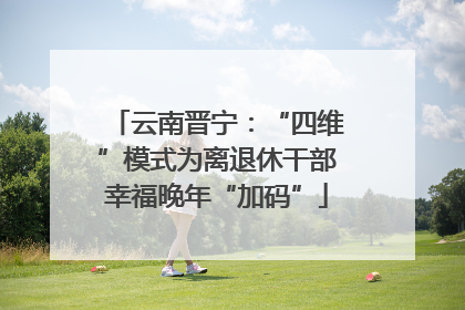 云南晋宁：“四维”模式为离退休干部幸福晚年“加码”