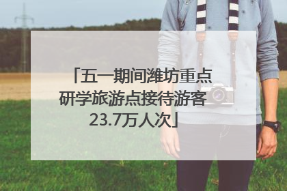 五一期间潍坊重点研学旅游点接待游客23.7万人次