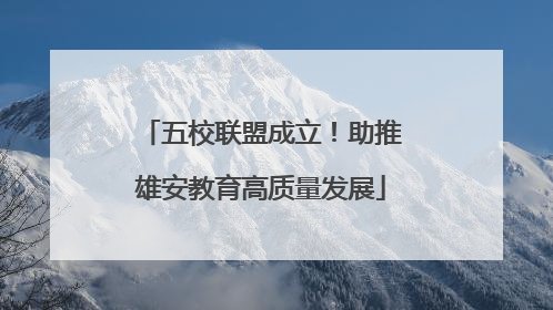 五校联盟成立！助推雄安教育高质量发展