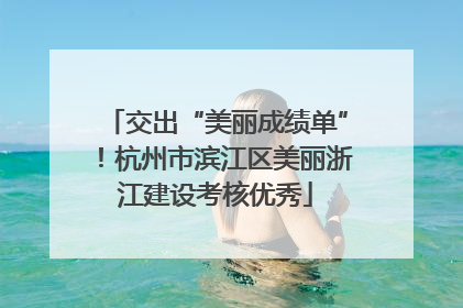 交出“美丽成绩单”！杭州市滨江区美丽浙江建设考核优秀