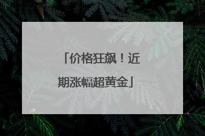 价格狂飙！近期涨幅超黄金