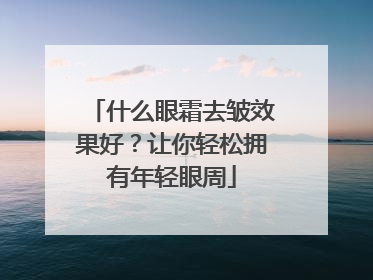 什么眼霜去皱效果好？让你轻松拥有年轻眼周