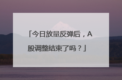 今日放量反弹后，A股调整结束了吗？