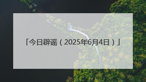 今日辟谣（2025年6月4日）