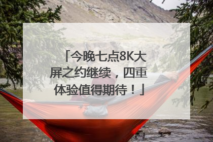 今晚七点8K大屏之约继续，四重体验值得期待！