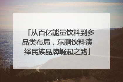 从百亿能量饮料到多品类布局，东鹏饮料演绎民族品牌崛起之路