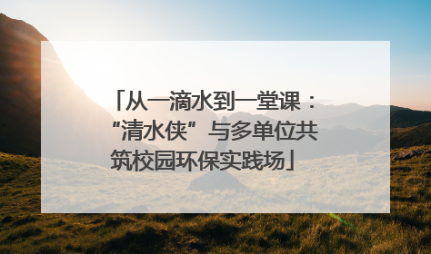 从一滴水到一堂课：“清水侠”与多单位共筑校园环保实践场