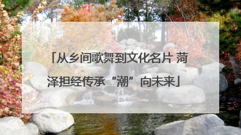 从乡间歌舞到文化名片 菏泽担经传承“潮”向未来
