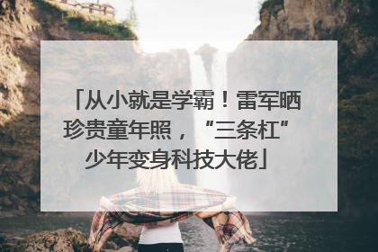 从小就是学霸！雷军晒珍贵童年照，“三条杠”少年变身科技大佬