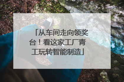 从车间走向领奖台！看这家工厂青工玩转智能制造
