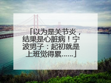 以为是关节炎，结果是心脏病！宁波男子：起初就是上班觉得累……