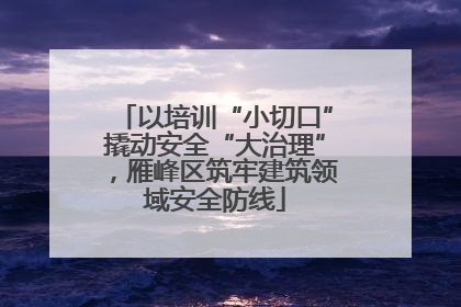以培训“小切口”撬动安全“大治理”，雁峰区筑牢建筑领域安全防线