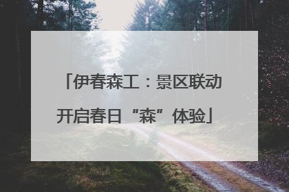 伊春森工：景区联动开启春日“森”体验
